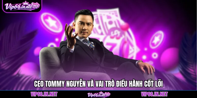 CEO Tommy Nguyễn và vai trò điều hành cốt lõi