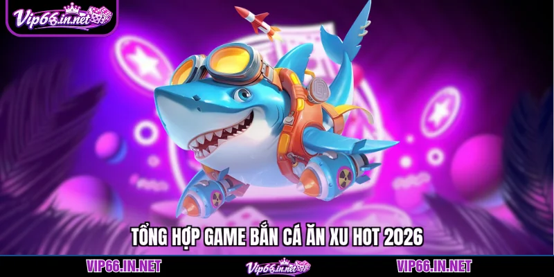 Tổng hợp game bắn cá ăn xu hot 2026